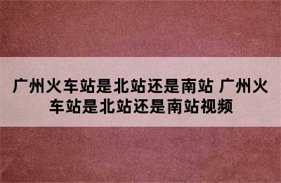 广州火车站是北站还是南站 广州火车站是北站还是南站视频